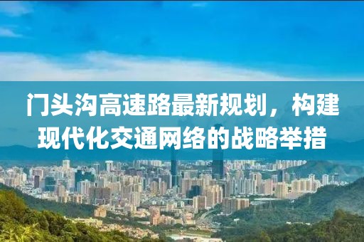门头沟高速路最新规划，构建现代化交通网络的战略举措