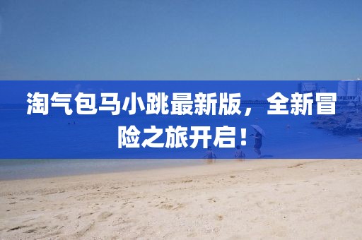 淘气包马小跳最新版，全新冒险之旅开启！
