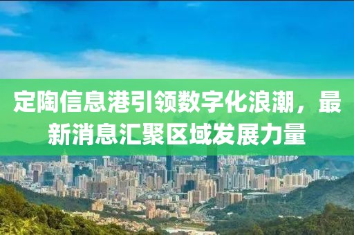 定陶信息港引领数字化浪潮，最新消息汇聚区域发展力量