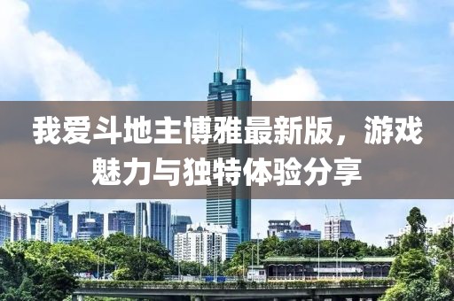 我爱斗地主博雅最新版，游戏魅力与独特体验分享