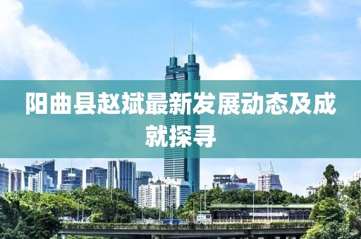 阳曲县赵斌最新发展动态及成就探寻