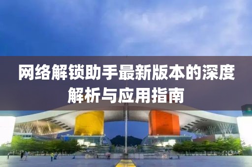 网络解锁助手最新版本的深度解析与应用指南