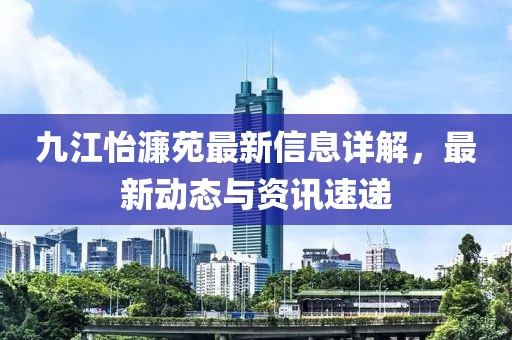 九江怡濂苑最新信息详解，最新动态与资讯速递