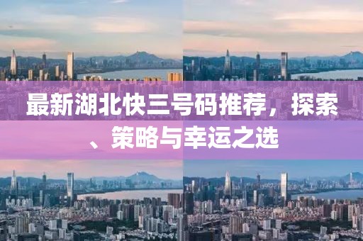 最新湖北快三号码推荐，探索、策略与幸运之选