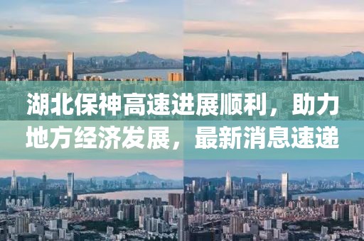 湖北保神高速进展顺利，助力地方经济发展，最新消息速递