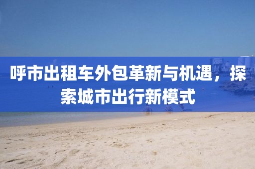 呼市出租车外包革新与机遇，探索城市出行新模式