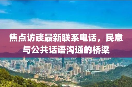 焦点访谈最新联系电话，民意与公共话语沟通的桥梁