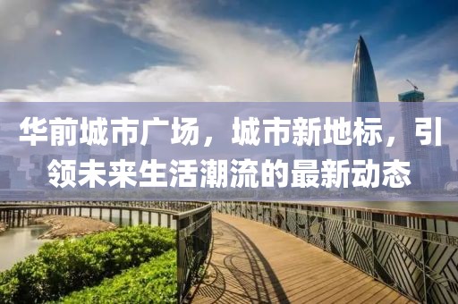华前城市广场，城市新地标，引领未来生活潮流的最新动态