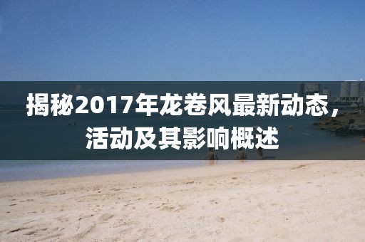 揭秘2017年龙卷风最新动态，活动及其影响概述