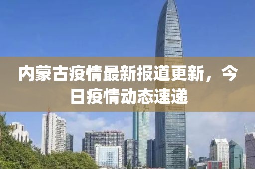内蒙古疫情最新报道更新，今日疫情动态速递