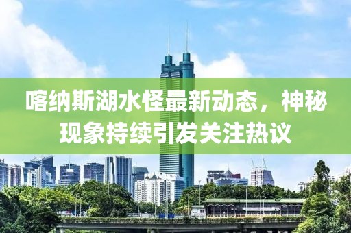 喀纳斯湖水怪最新动态，神秘现象持续引发关注热议