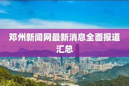 邓州新闻网最新消息全面报道汇总