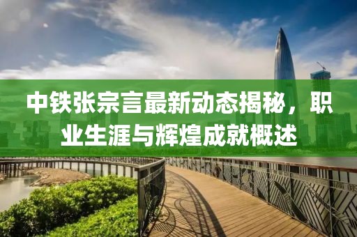中铁张宗言最新动态揭秘，职业生涯与辉煌成就概述