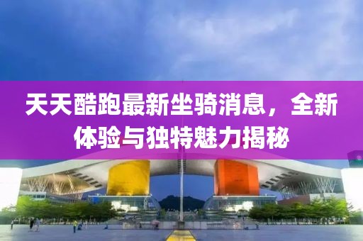 天天酷跑最新坐骑消息，全新体验与独特魅力揭秘
