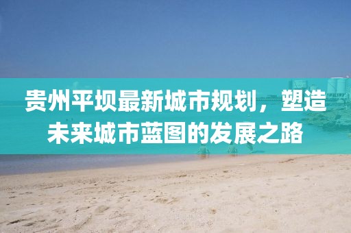 贵州平坝最新城市规划，塑造未来城市蓝图的发展之路