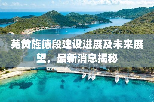 芜黄旌德段建设进展及未来展望，最新消息揭秘