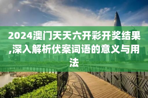 2024澳门天天六开彩开奖结果,深入解析伏案词语的意义与用法