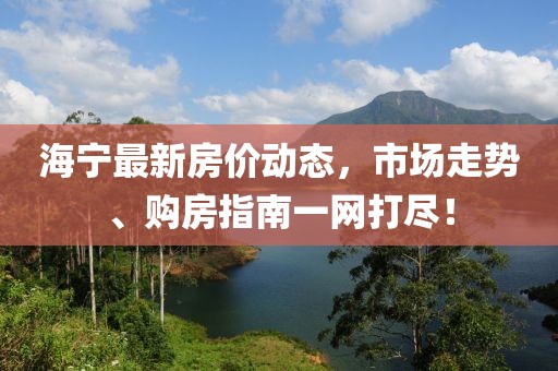 海宁最新房价动态，市场走势、购房指南一网打尽！