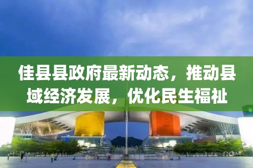 佳县县政府最新动态，推动县域经济发展，优化民生福祉