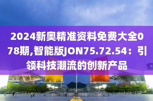 2024新奥精准资料免费大全078期,智能版JON75.72.54：引领科技潮流的创新产品