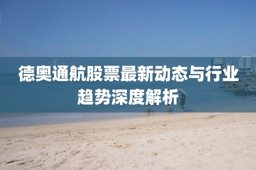 德奥通航股票最新动态与行业趋势深度解析