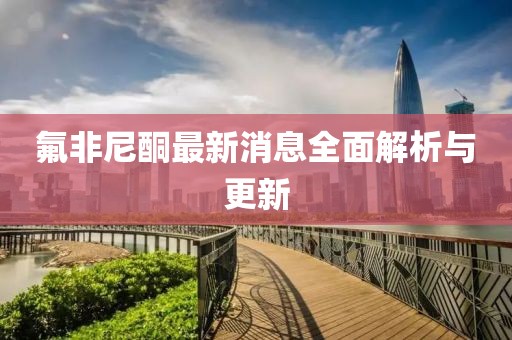 氟非尼酮最新消息全面解析与更新