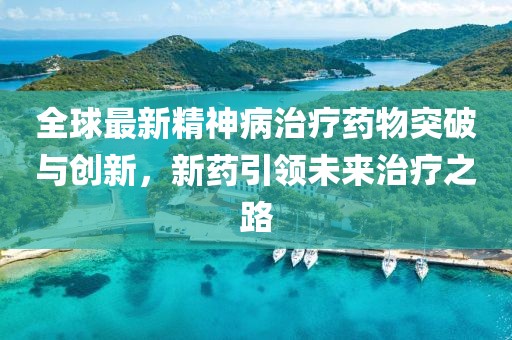 全球最新精神病治疗药物突破与创新，新药引领未来治疗之路
