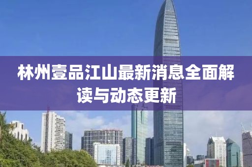 林州壹品江山最新消息全面解读与动态更新