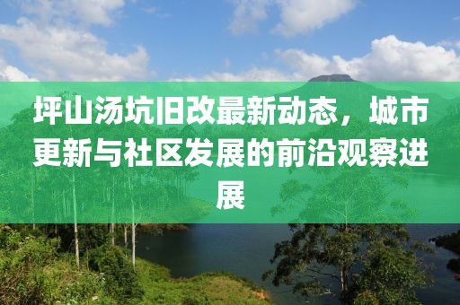 坪山汤坑旧改最新动态，城市更新与社区发展的前沿观察进展