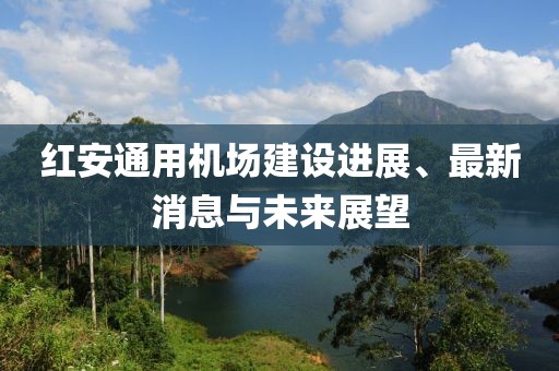 红安通用机场建设进展、最新消息与未来展望