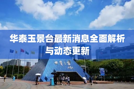 华泰玉景台最新消息全面解析与动态更新