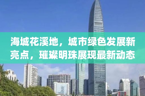 海城花溪地，城市绿色发展新亮点，璀璨明珠展现最新动态