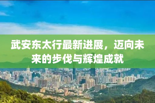 武安东太行最新进展，迈向未来的步伐与辉煌成就