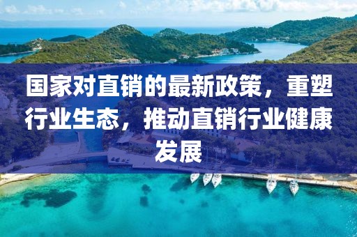 国家对直销的最新政策，重塑行业生态，推动直销行业健康发展