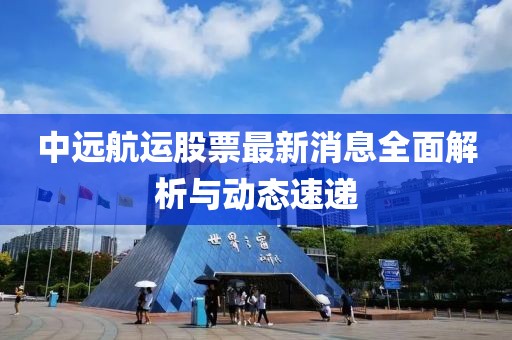 中远航运股票最新消息全面解析与动态速递