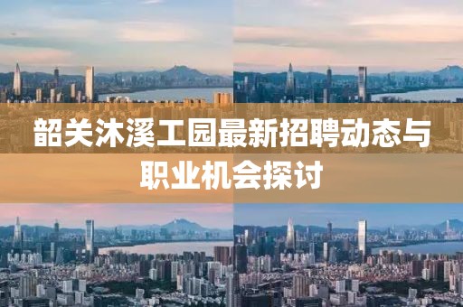韶关沐溪工园最新招聘动态与职业机会探讨