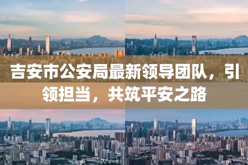 吉安市公安局最新领导团队，引领担当，共筑平安之路