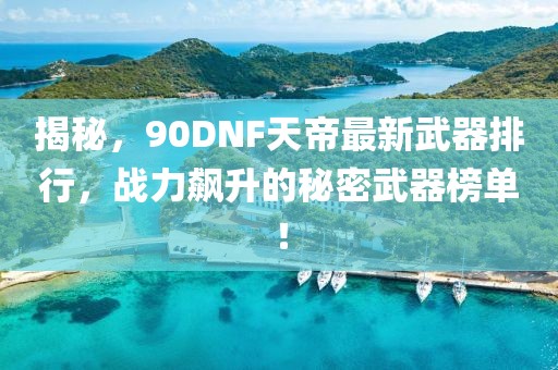 揭秘，90DNF天帝最新武器排行，战力飙升的秘密武器榜单！