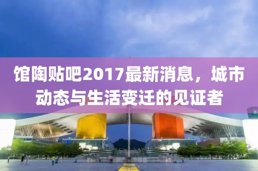 馆陶贴吧2017最新消息，城市动态与生活变迁的见证者