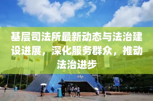 基层司法所最新动态与法治建设进展，深化服务群众，推动法治进步