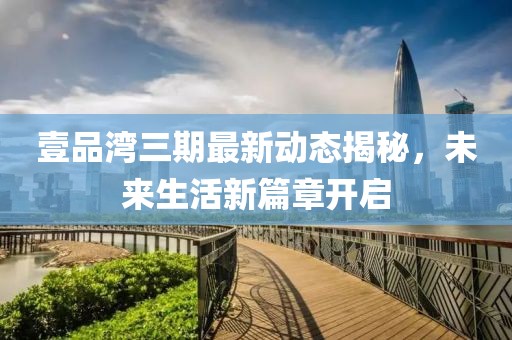壹品湾三期最新动态揭秘，未来生活新篇章开启