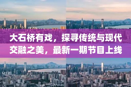 大石桥有戏，探寻传统与现代交融之美，最新一期节目上线
