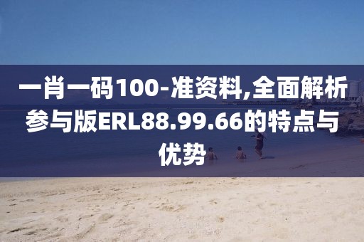 一肖一码100-准资料,全面解析参与版ERL88.99.66的特点与优势