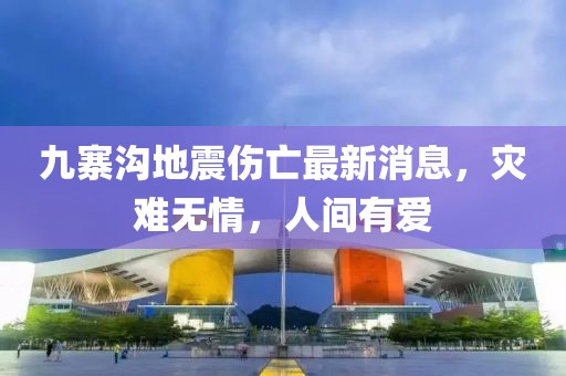 九寨沟地震伤亡最新消息，灾难无情，人间有爱