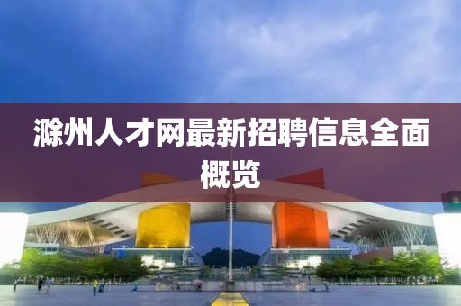 滁州人才网最新招聘信息全面概览