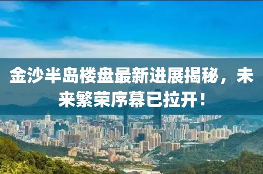 金沙半岛楼盘最新进展揭秘，未来繁荣序幕已拉开！