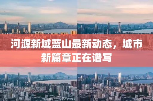 河源新域蓝山最新动态，城市新篇章正在谱写