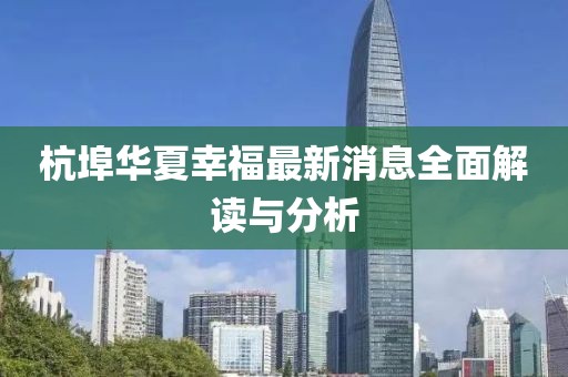 杭埠华夏幸福最新消息全面解读与分析