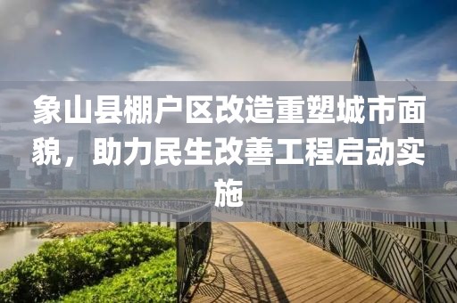 象山县棚户区改造重塑城市面貌，助力民生改善工程启动实施