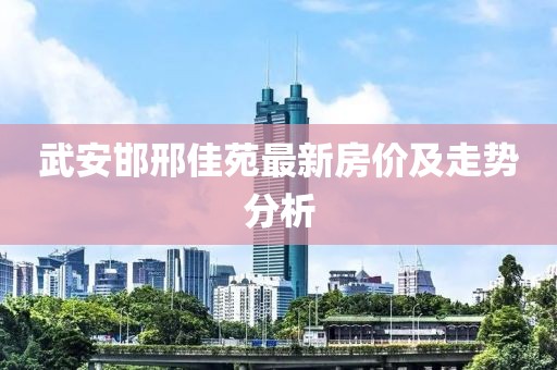 武安邯邢佳苑最新房价及走势分析